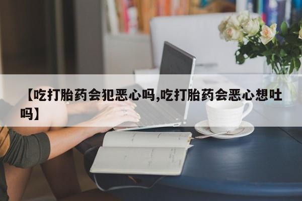 药流药怎么买【吃打胎药会犯恶心吗,吃打胎药会恶心想吐吗】
