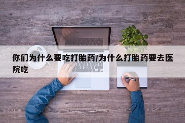 药流药怎么买你们为什么要吃打胎药/为什么打胎药要去医院吃