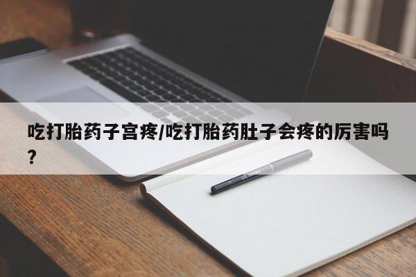 药流药怎么买吃打胎药子宫疼/吃打胎药肚子会疼的厉害吗?