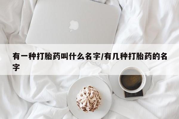 药流药怎么买有一种打胎药叫什么名字/有几种打胎药的名字