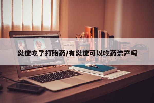 药流药怎么买炎症吃了打胎药/有炎症可以吃药流产吗