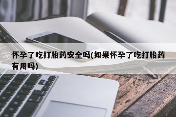 药流药怎么买怀孕了吃打胎药安全吗(如果怀孕了吃打胎药有用吗)