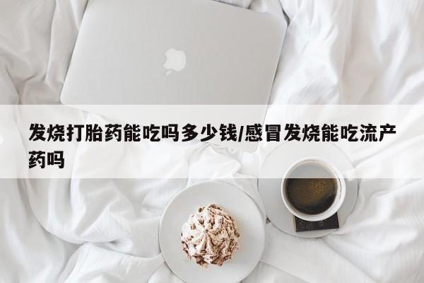 药流药怎么买发烧打胎药能吃吗多少钱/感冒发烧能吃流产药吗