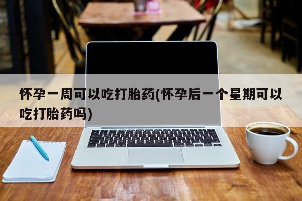 药流药怎么买怀孕一周可以吃打胎药(怀孕后一个星期可以吃打胎药吗)