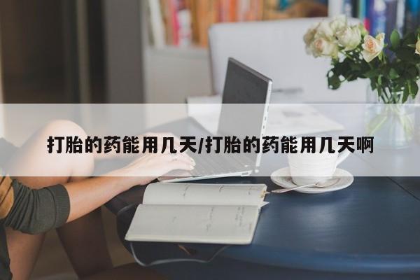 药流药怎么买打胎的药能用几天/打胎的药能用几天啊