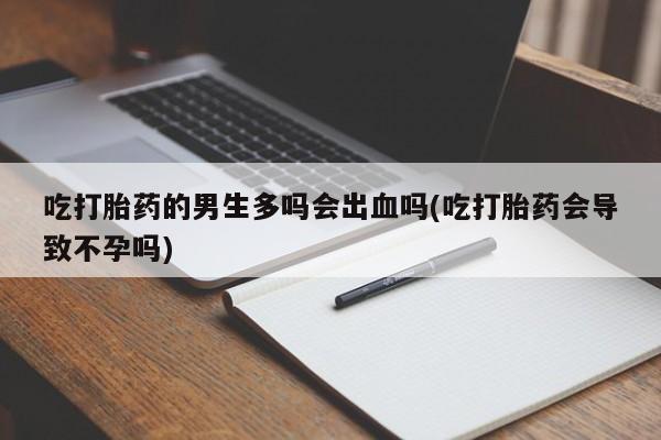 药流药怎么买吃打胎药的男生多吗会出血吗(吃打胎药会导致不孕吗)