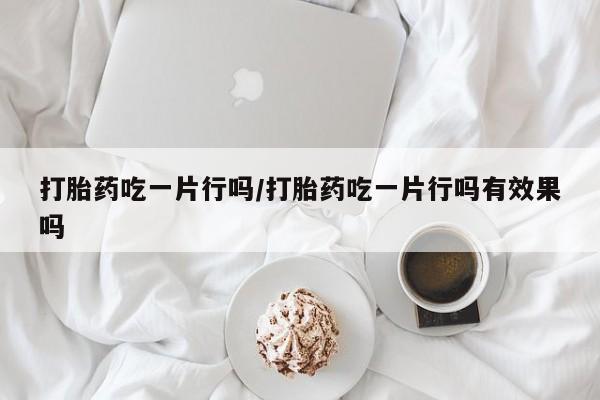 药流药怎么买打胎药吃一片行吗/打胎药吃一片行吗有效果吗