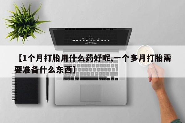 药流药怎么买【1个月打胎用什么药好呢,一个多月打胎需要准备什么东西】