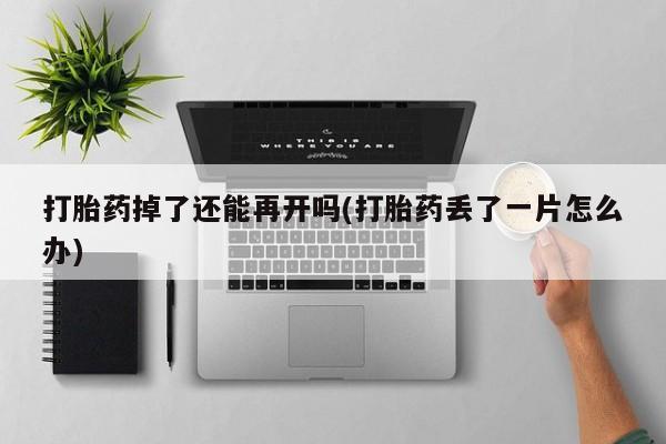 药流药怎么买打胎药掉了还能再开吗(打胎药丢了一片怎么办)