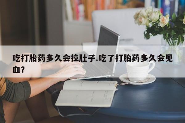 药流药怎么买吃打胎药多久会拉肚子.吃了打胎药多久会见血？