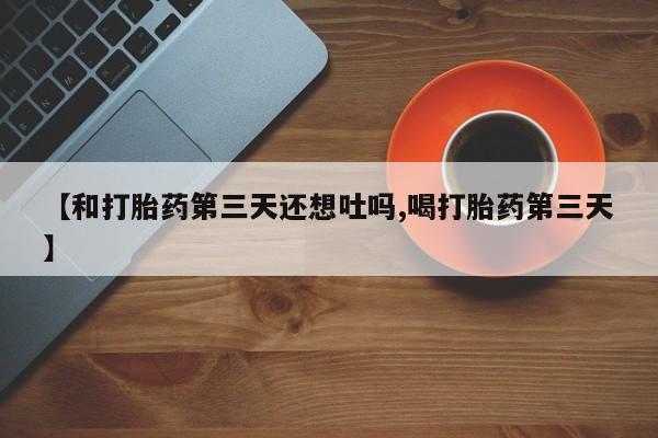 药流药怎么买【和打胎药第三天还想吐吗,喝打胎药第三天】