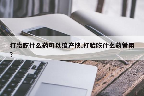 药流药怎么买打胎吃什么药可以流产快.打胎吃什么药管用？