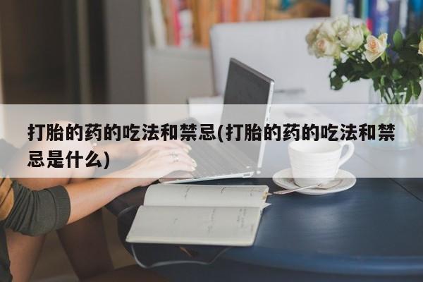 药流药怎么买打胎的药的吃法和禁忌(打胎的药的吃法和禁忌是什么)