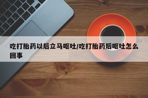 药流药怎么买吃打胎药以后立马呕吐/吃打胎药后呕吐怎么回事