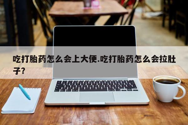 药流药怎么买吃打胎药怎么会上大便.吃打胎药怎么会拉肚子？