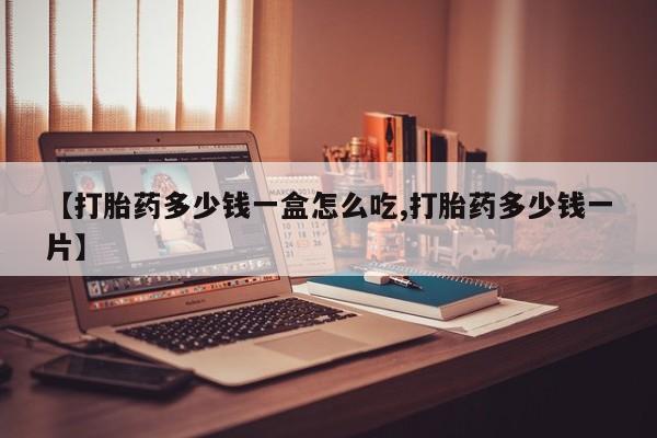 药流药怎么买【打胎药多少钱一盒怎么吃,打胎药多少钱一片】