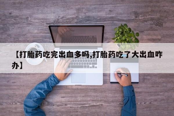 药流药怎么买【打胎药吃完出血多吗,打胎药吃了大出血咋办】