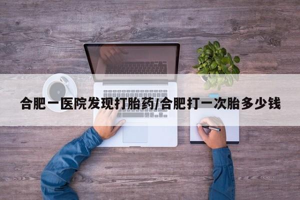 药流药怎么买合肥一医院发现打胎药/合肥打一次胎多少钱