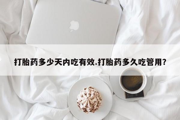 药流药怎么买打胎药多少天内吃有效.打胎药多久吃管用？