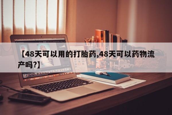 药流药怎么买【48天可以用的打胎药,48天可以药物流产吗?】