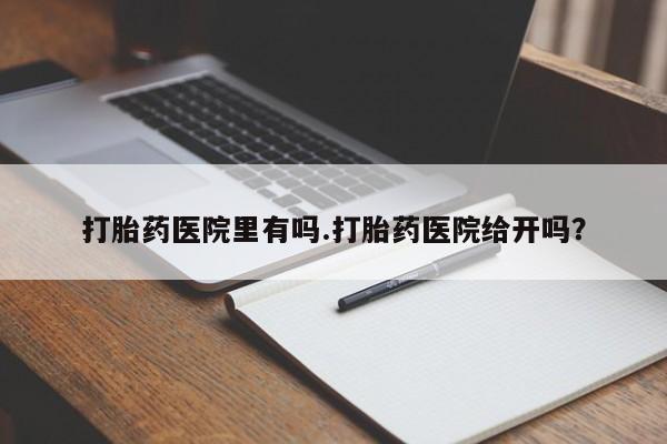 药流药怎么买打胎药医院里有吗.打胎药医院给开吗？