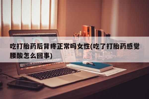 药流药怎么买吃打胎药后背疼正常吗女性(吃了打胎药感觉腰酸怎么回事)