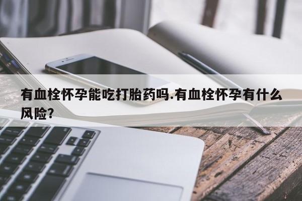 药流药怎么买有血栓怀孕能吃打胎药吗.有血栓怀孕有什么风险？