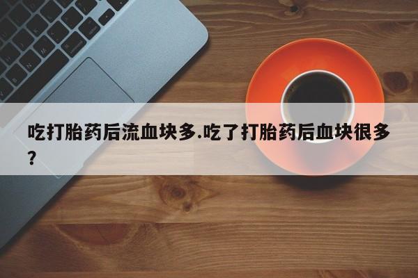 药流药怎么买吃打胎药后流血块多.吃了打胎药后血块很多？