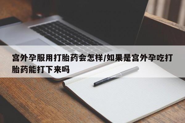 药流药怎么买宫外孕服用打胎药会怎样/如果是宫外孕吃打胎药能打下来吗