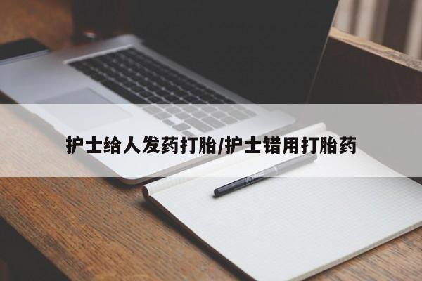 药流药怎么买护士给人发药打胎/护士错用打胎药
