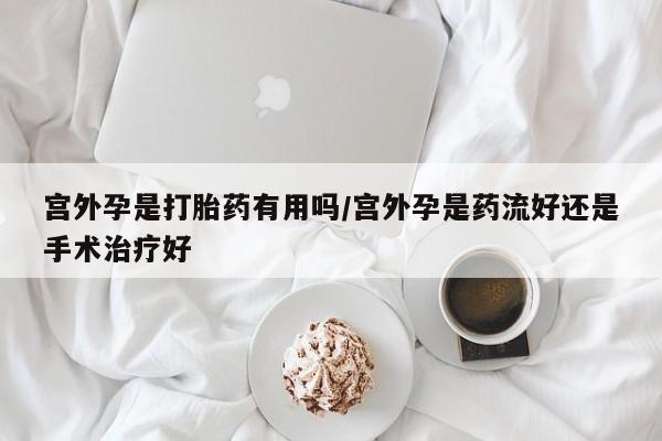 药流药怎么买宫外孕是打胎药有用吗/宫外孕是药流好还是手术治疗好