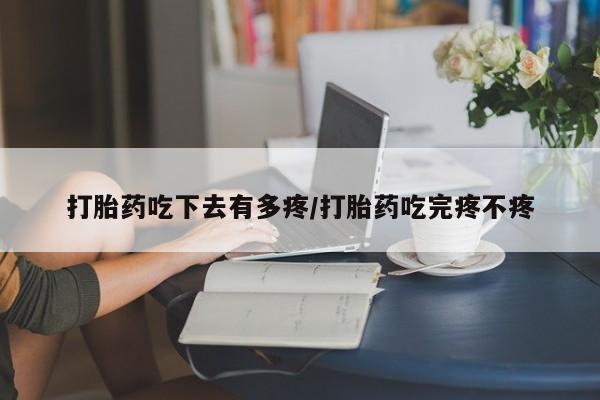 药流药怎么买打胎药吃下去有多疼/打胎药吃完疼不疼