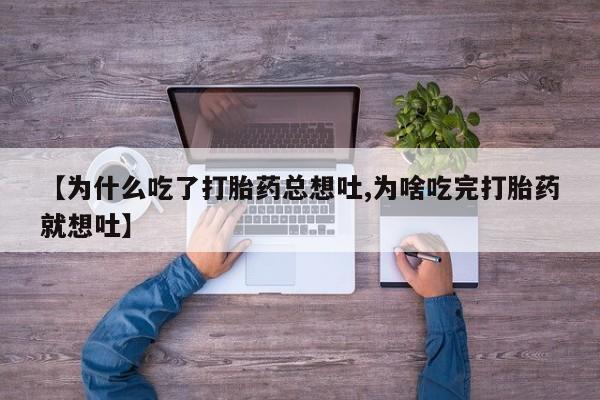 药流药怎么买【为什么吃了打胎药总想吐,为啥吃完打胎药就想吐】