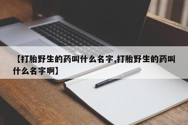 药流药怎么买【打胎野生的药叫什么名字,打胎野生的药叫什么名字啊】